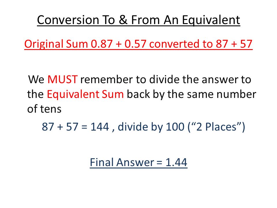 Conversion To & From An Equivalent Original Sum converted to We MUST remember to divide the answer to the Equivalent Sum back by the same number of tens = 144, divide by 100 ( 2 Places ) Final Answer = 1.44
