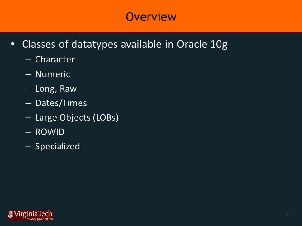 Overview Classes of datatypes available in Oracle 10g – Character – Numeric – Long, Raw – Dates/Times – Large Objects (LOBs) – ROWID – Specialized 1