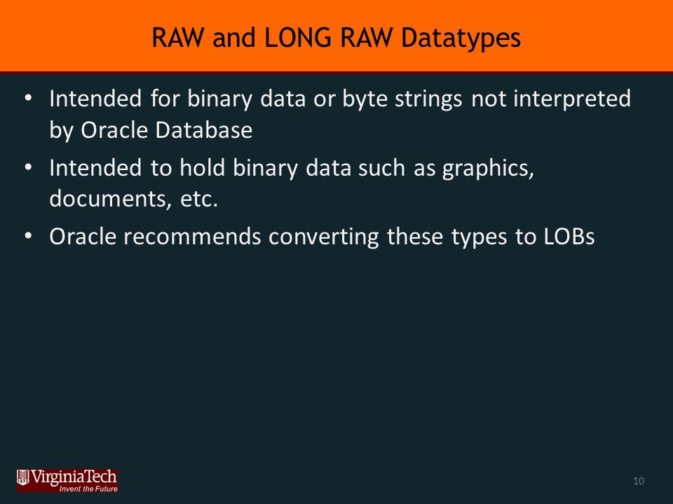 RAW and LONG RAW Datatypes Intended for binary data or byte strings not interpreted by Oracle Database Intended to hold binary data such as graphics, documents, etc.