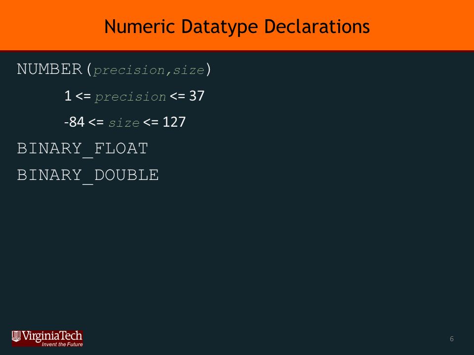 Numeric Datatype Declarations NUMBER( precision,size ) 1 <= precision <= <= size <= 127 BINARY_FLOAT BINARY_DOUBLE 6