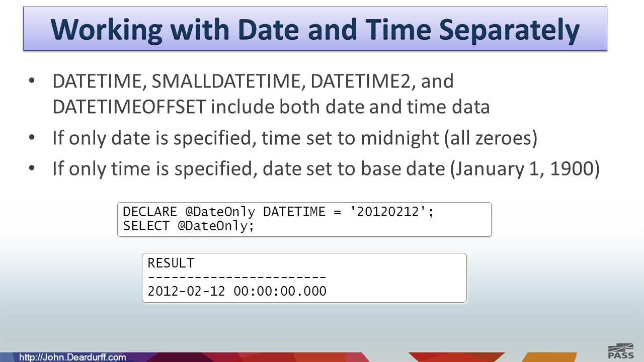 DATETIME, SMALLDATETIME, DATETIME2, and DATETIMEOFFSET include both date and time data If only date is specified, time set to midnight (all zeroes) If only time is specified, date set to base date (January 1, 1900) DATETIME = ;  DATETIME = ; RESULT :00: RESULT :00:00.000