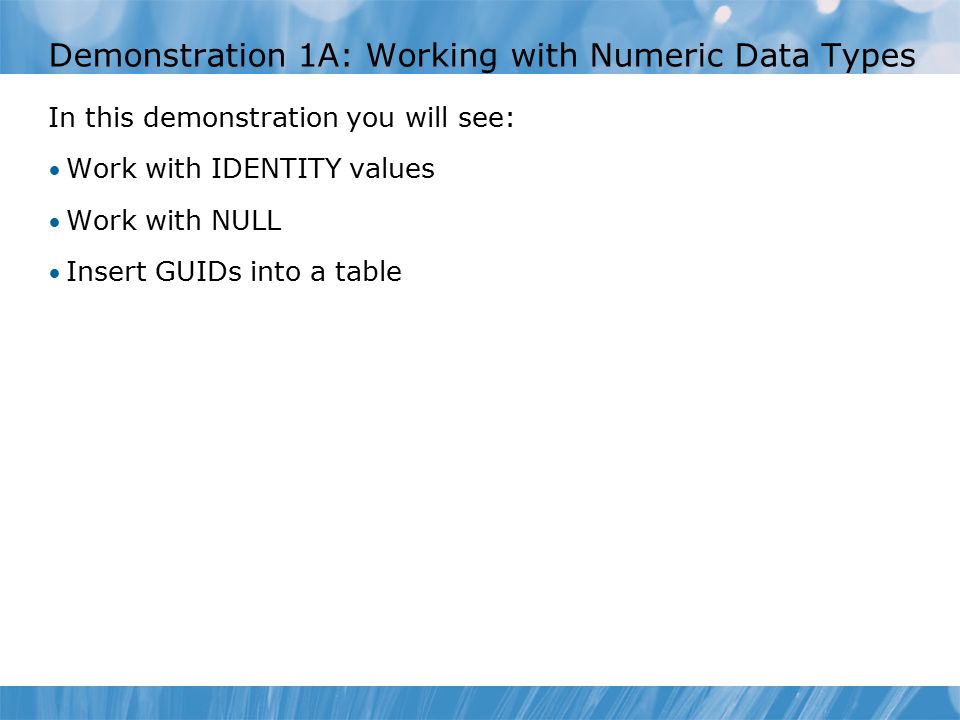 Demonstration 1A: Working with Numeric Data Types In this demonstration you will see: Work with IDENTITY values Work with NULL Insert GUIDs into a table