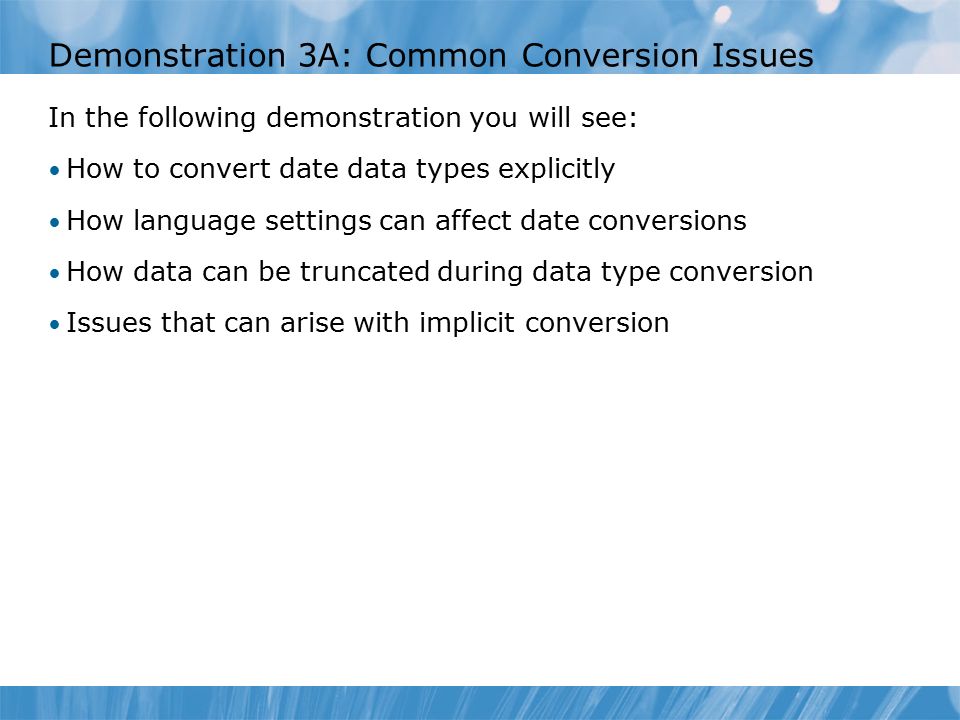 Demonstration 3A: Common Conversion Issues In the following demonstration you will see: How to convert date data types explicitly How language settings can affect date conversions How data can be truncated during data type conversion Issues that can arise with implicit conversion