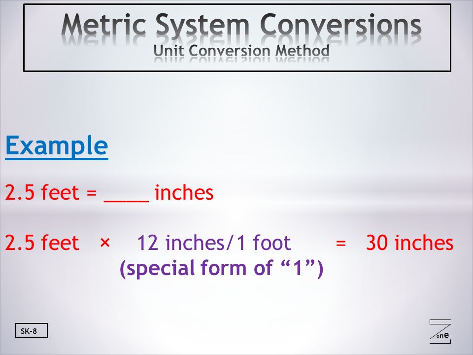 oneone SK-8 Example 2.5 feet = ____ inches 2.5 feet × 12 inches/1 foot = 30 inches (special form of 1 )