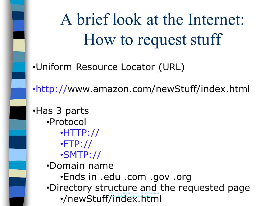 A brief look at the Internet: How to request stuff –  –Let’s get started: Networking issues Uniform Resource Locator (URL)   Has 3 parts Protocol   FTP:// SMTP:// Domain name Ends in.edu.com.gov.org Directory structure and the requested page /newStuff/index.html