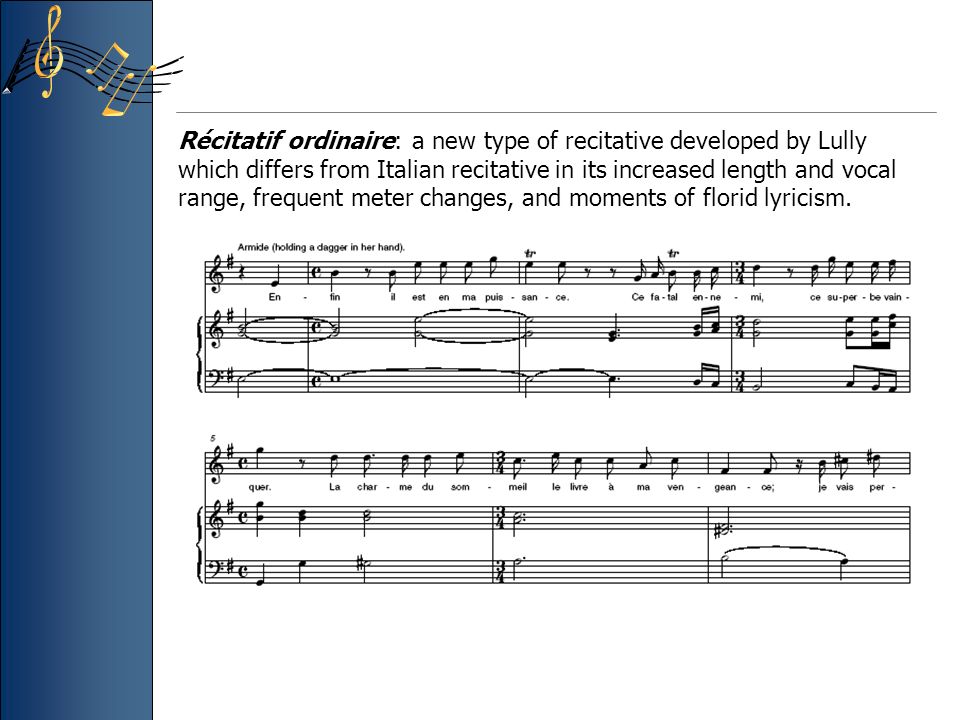 Récitatif ordinaire: a new type of recitative developed by Lully which differs from Italian recitative in its increased length and vocal range, frequent meter changes, and moments of florid lyricism.