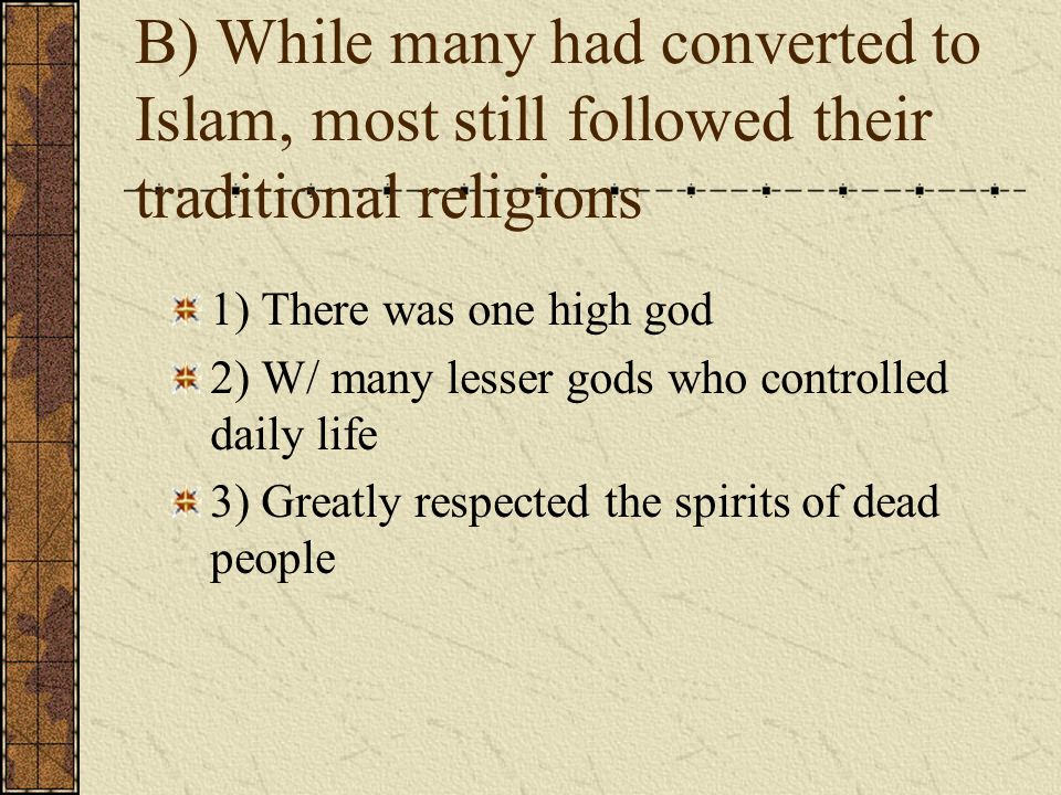B) While many had converted to Islam, most still followed their traditional religions 1) There was one high god 2) W/ many lesser gods who controlled daily life 3) Greatly respected the spirits of dead people