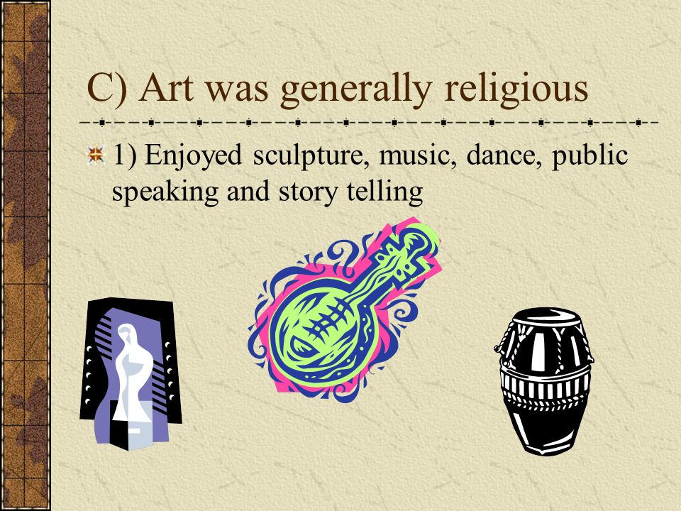 C) Art was generally religious 1) Enjoyed sculpture, music, dance, public speaking and story telling