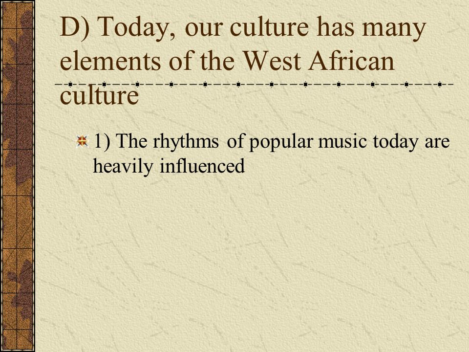 D) Today, our culture has many elements of the West African culture 1) The rhythms of popular music today are heavily influenced