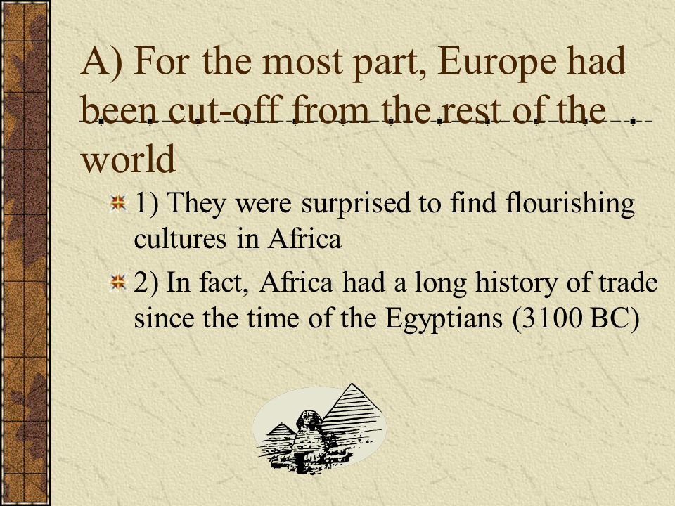 A) For the most part, Europe had been cut-off from the rest of the world 1) They were surprised to find flourishing cultures in Africa 2) In fact, Africa had a long history of trade since the time of the Egyptians (3100 BC)