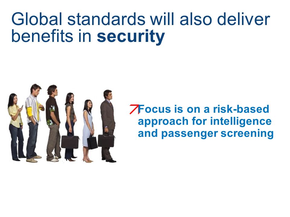  Focus is on a risk-based approach for intelligence and passenger screening Global standards will also deliver benefits in security