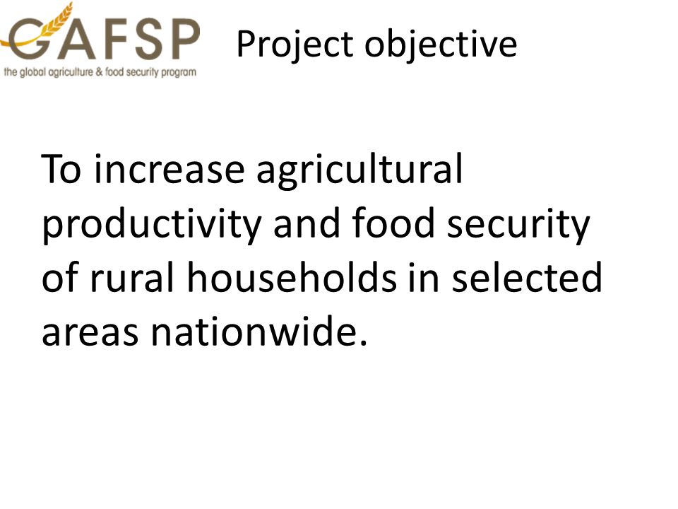 Project objective To increase agricultural productivity and food security of rural households in selected areas nationwide.
