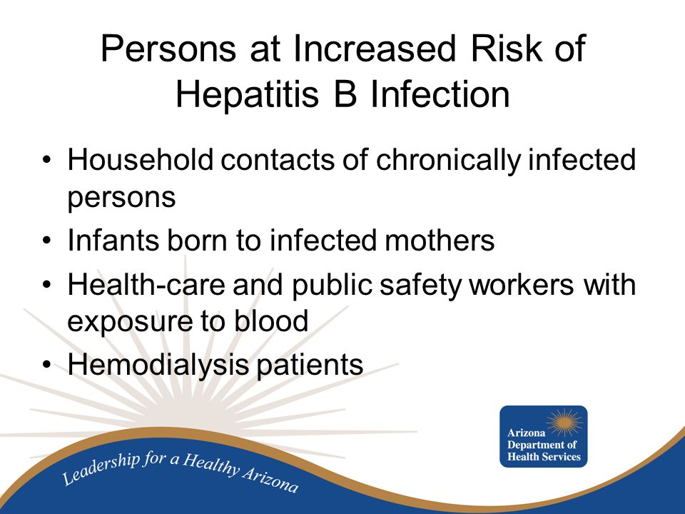 Persons at Increased Risk of Hepatitis B Infection Household contacts of chronically infected persons Infants born to infected mothers Health-care and public safety workers with exposure to blood Hemodialysis patients