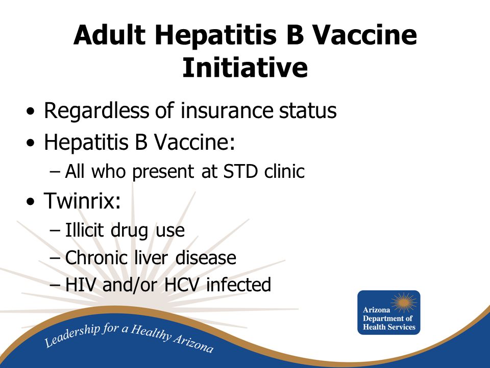 Adult Hepatitis B Vaccine Initiative Regardless of insurance status Hepatitis B Vaccine: –All who present at STD clinic Twinrix: –Illicit drug use –Chronic liver disease –HIV and/or HCV infected