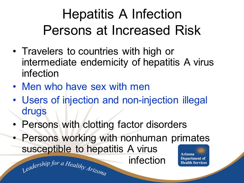 Hepatitis A Infection Persons at Increased Risk Travelers to countries with high or intermediate endemicity of hepatitis A virus infection Men who have sex with men Users of injection and non-injection illegal drugs Persons with clotting factor disorders Persons working with nonhuman primates susceptible to hepatitis A virus infection