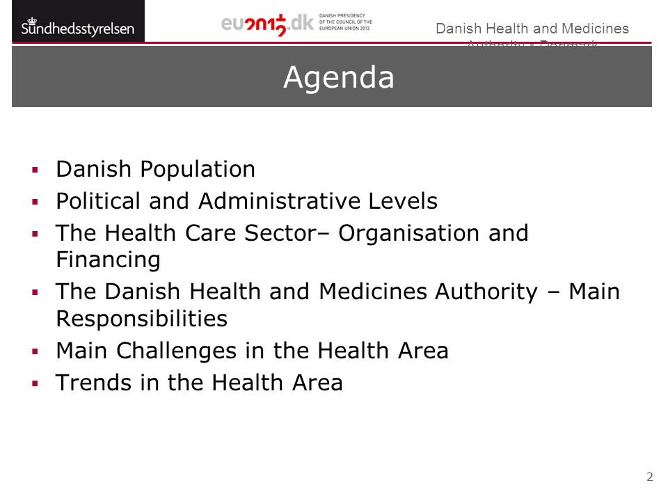 Danish Health and Medicines Authority  Denmark 22 Agenda  Danish Population  Political and Administrative Levels  The Health Care Sector– Organisation and Financing  The Danish Health and Medicines Authority – Main Responsibilities  Main Challenges in the Health Area  Trends in the Health Area