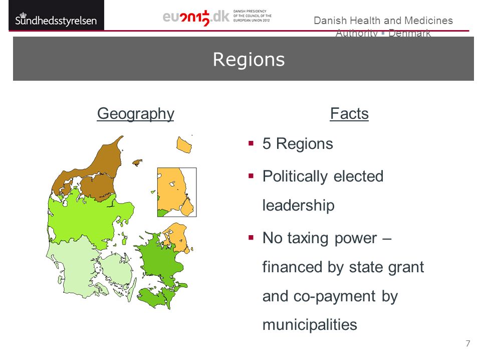 Danish Health and Medicines Authority  Denmark 7 Regions GeographyFacts  5 Regions  Politically elected leadership  No taxing power – financed by state grant and co-payment by municipalities