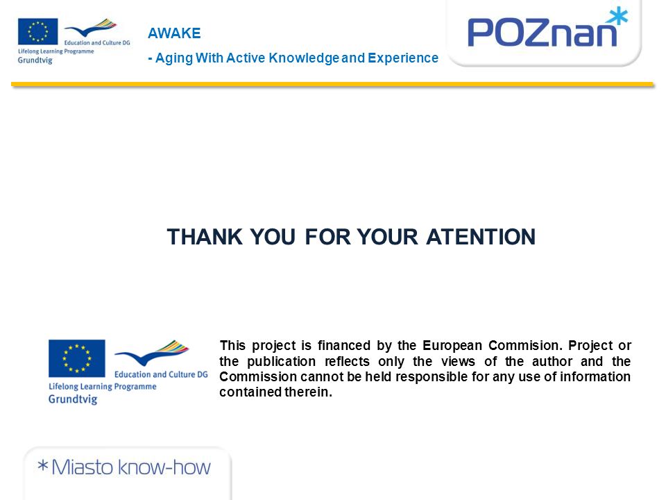 AWAKE - Aging With Active Knowledge and Experience THANK YOU FOR YOUR ATENTION This project is financed by the European Commision.