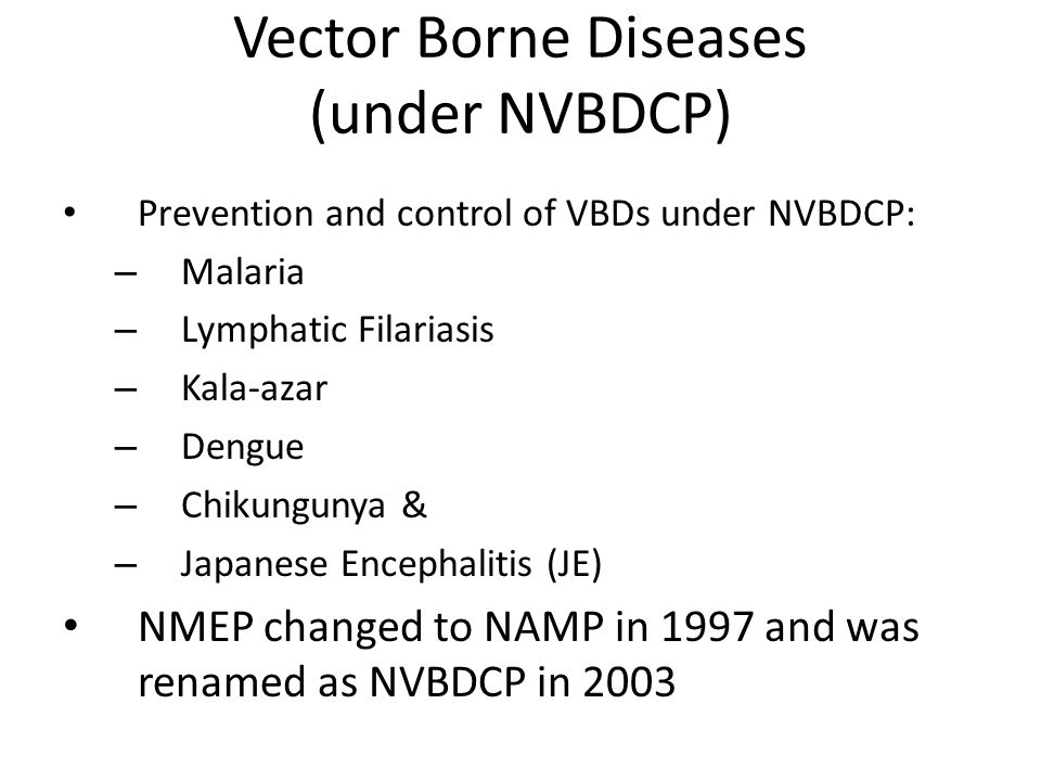 Vector Borne Diseases (under NVBDCP) Prevention and control of VBDs under NVBDCP: – Malaria – Lymphatic Filariasis – Kala-azar – Dengue – Chikungunya & – Japanese Encephalitis (JE) NMEP changed to NAMP in 1997 and was renamed as NVBDCP in 2003