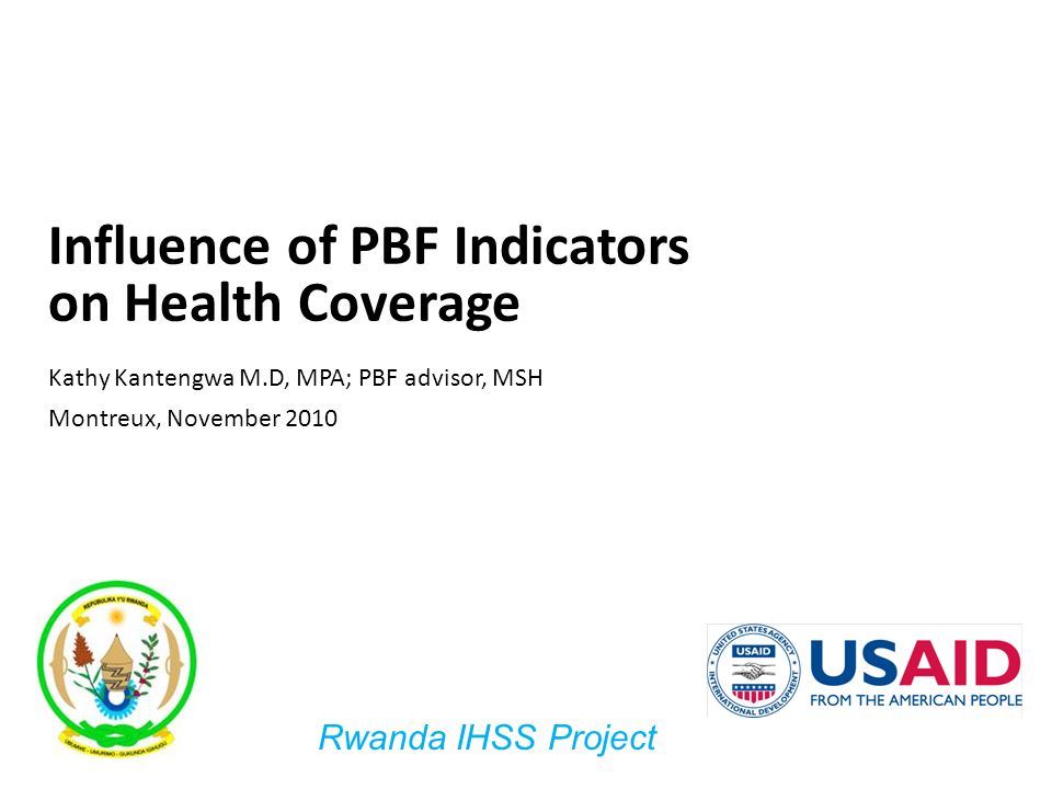 1 Influence of PBF Indicators on Health Coverage Kathy Kantengwa M.D, MPA; PBF advisor, MSH Montreux, November 2010 Rwanda IHSS Project