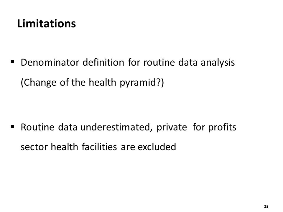 25 Limitations  Denominator definition for routine data analysis (Change of the health pyramid )  Routine data underestimated, private for profits sector health facilities are excluded