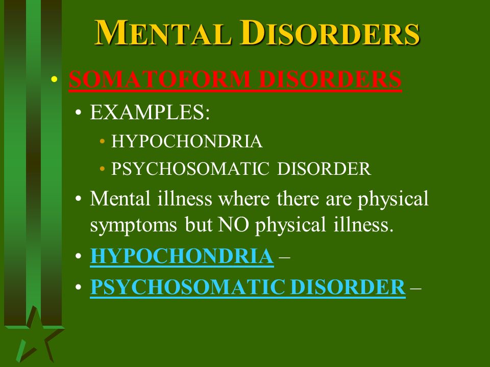 M ENTAL D ISORDERS SOMATOFORM DISORDERS EXAMPLES: HYPOCHONDRIA PSYCHOSOMATIC DISORDER Mental illness where there are physical symptoms but NO physical illness.