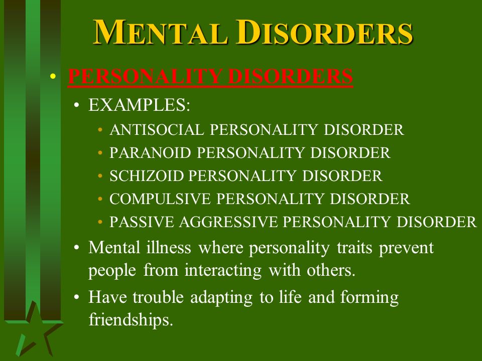 M ENTAL D ISORDERS PERSONALITY DISORDERS EXAMPLES: ANTISOCIAL PERSONALITY DISORDER PARANOID PERSONALITY DISORDER SCHIZOID PERSONALITY DISORDER COMPULSIVE PERSONALITY DISORDER PASSIVE AGGRESSIVE PERSONALITY DISORDER Mental illness where personality traits prevent people from interacting with others.
