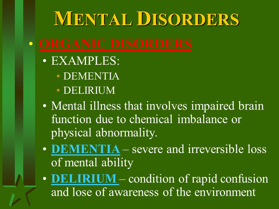M ENTAL D ISORDERS ORGANIC DISORDERS EXAMPLES: DEMENTIA DELIRIUM Mental illness that involves impaired brain function due to chemical imbalance or physical abnormality.