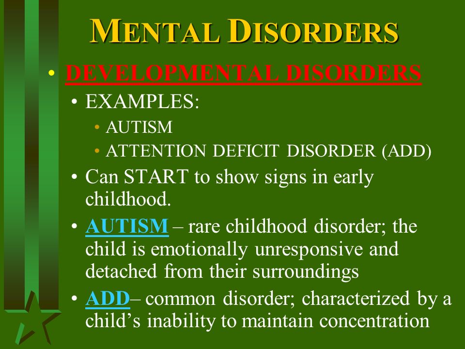 M ENTAL D ISORDERS DEVELOPMENTAL DISORDERS EXAMPLES: AUTISM ATTENTION DEFICIT DISORDER (ADD) Can START to show signs in early childhood.