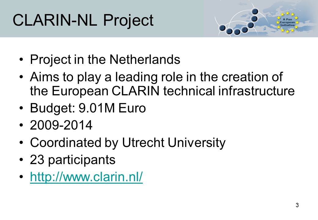 3 CLARIN-NL Project Project in the Netherlands Aims to play a leading role in the creation of the European CLARIN technical infrastructure Budget: 9.01M Euro Coordinated by Utrecht University 23 participants