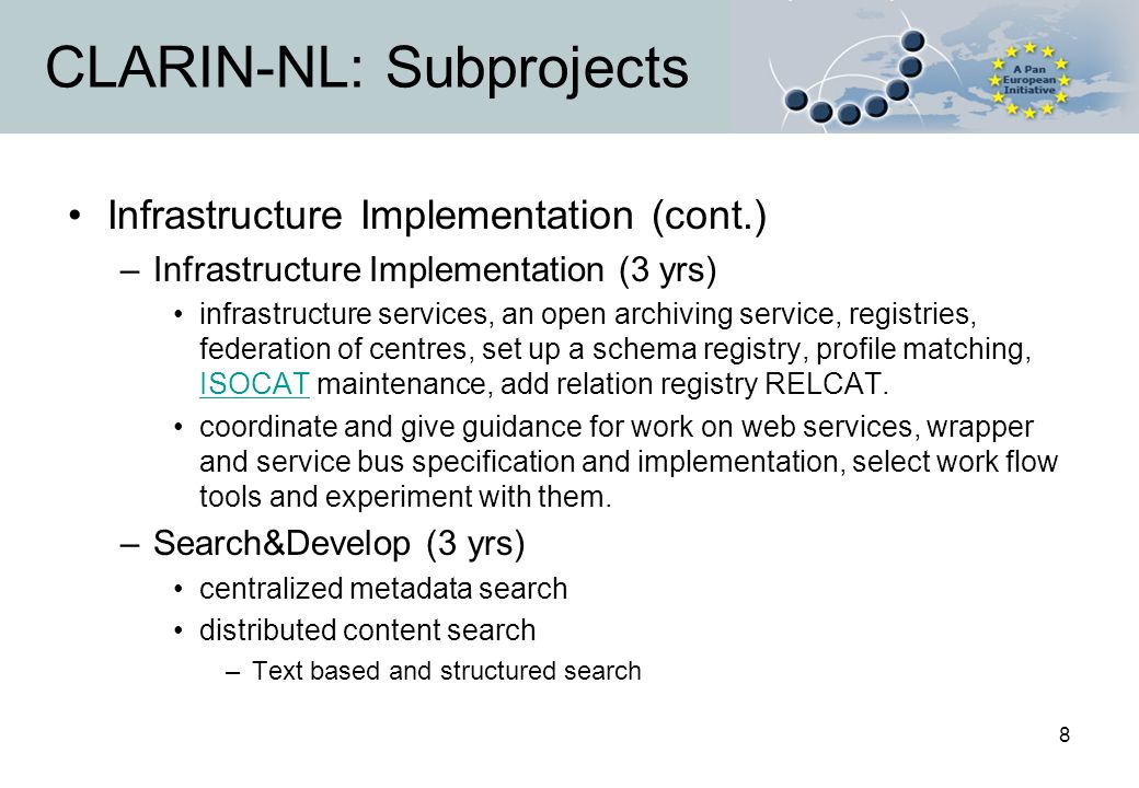 8 CLARIN-NL: Subprojects Infrastructure Implementation (cont.) –Infrastructure Implementation (3 yrs) infrastructure services, an open archiving service, registries, federation of centres, set up a schema registry, profile matching, ISOCAT maintenance, add relation registry RELCAT.