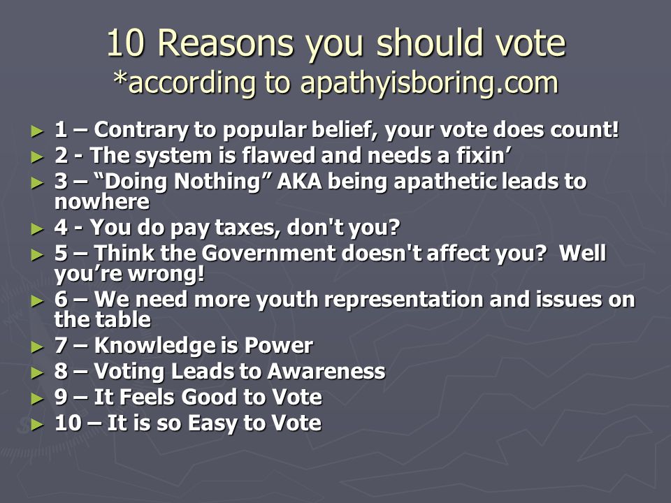 10 Reasons you should vote *according to apathyisboring.com ► 1 – Contrary to popular belief, your vote does count.