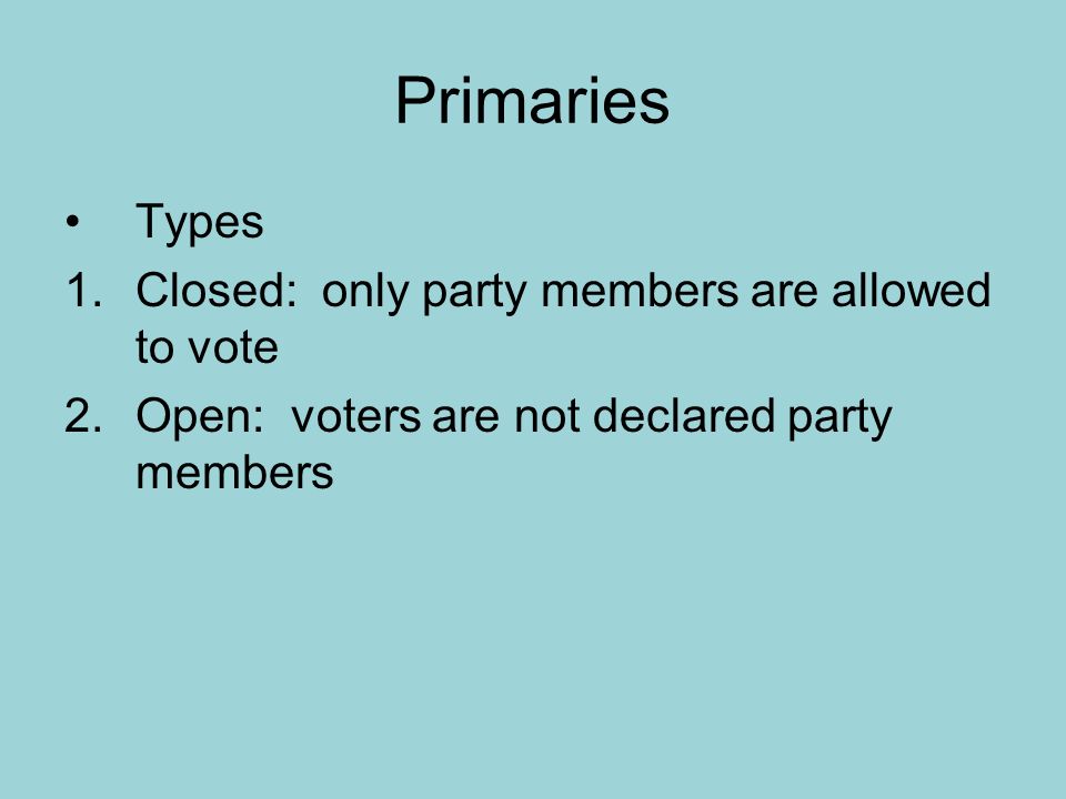 Primaries Types 1.Closed: only party members are allowed to vote 2.Open: voters are not declared party members