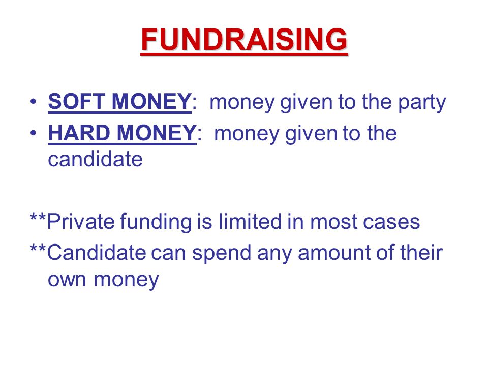 SOFT MONEY: money given to the party HARD MONEY: money given to the candidate **Private funding is limited in most cases **Candidate can spend any amount of their own money FUNDRAISING