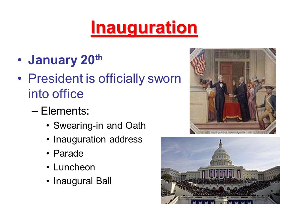 Inauguration January 20 th President is officially sworn into office –Elements: Swearing-in and Oath Inauguration address Parade Luncheon Inaugural Ball