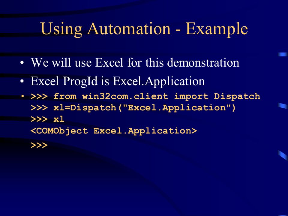 Using Automation - Example We will use Excel for this demonstration Excel ProgId is Excel.Application >>> from win32com.client import Dispatch >>> xl=Dispatch( Excel.Application ) >>> xl >>>