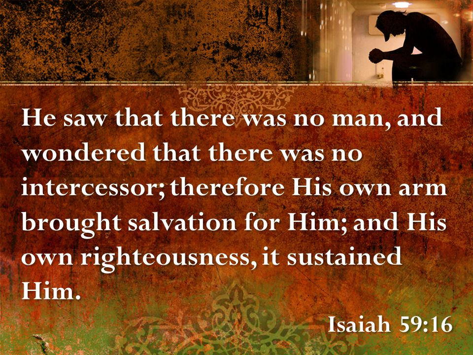 He saw that there was no man, and wondered that there was no intercessor; therefore His own arm brought salvation for Him; and His own righteousness, it sustained Him.