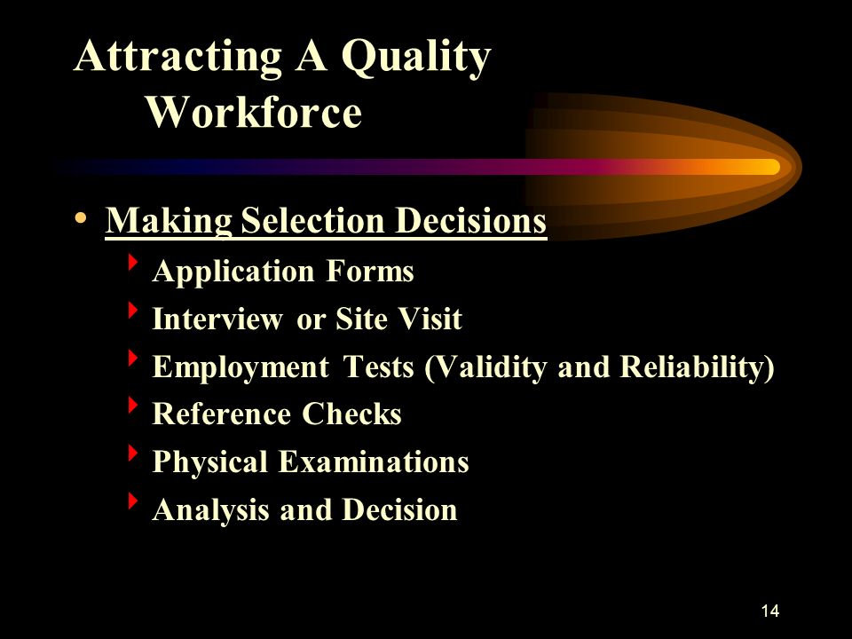 14 Attracting A Quality Workforce Making Selection Decisions  Application Forms  Interview or Site Visit  Employment Tests (Validity and Reliability)  Reference Checks  Physical Examinations  Analysis and Decision