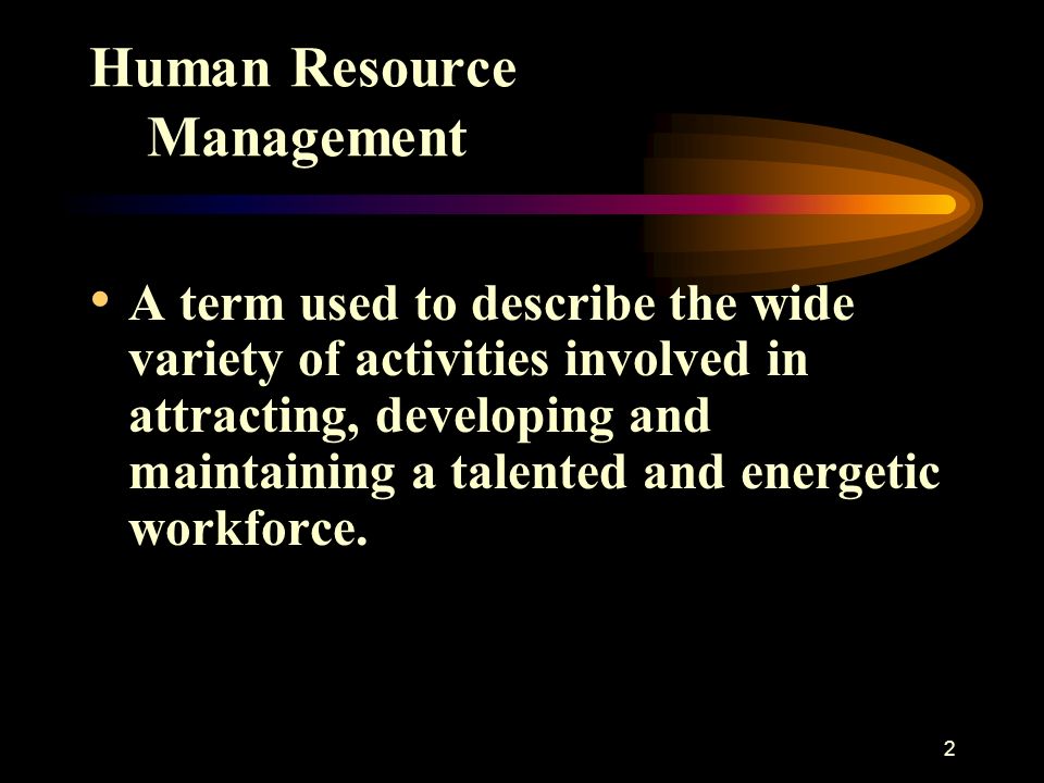 2 Human Resource Management A term used to describe the wide variety of activities involved in attracting, developing and maintaining a talented and energetic workforce.