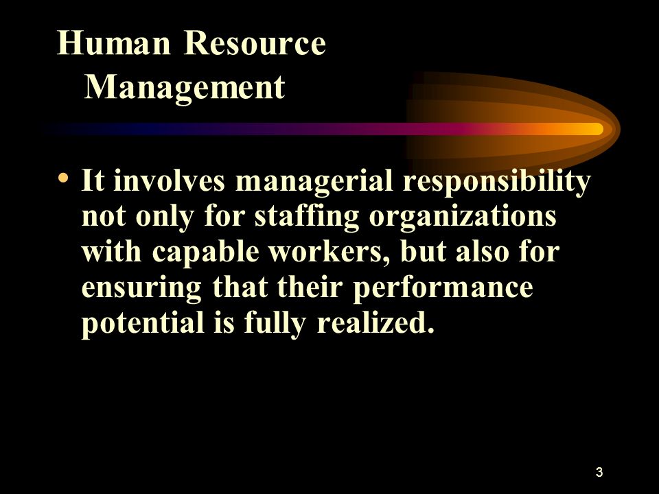 3 Human Resource Management It involves managerial responsibility not only for staffing organizations with capable workers, but also for ensuring that their performance potential is fully realized.