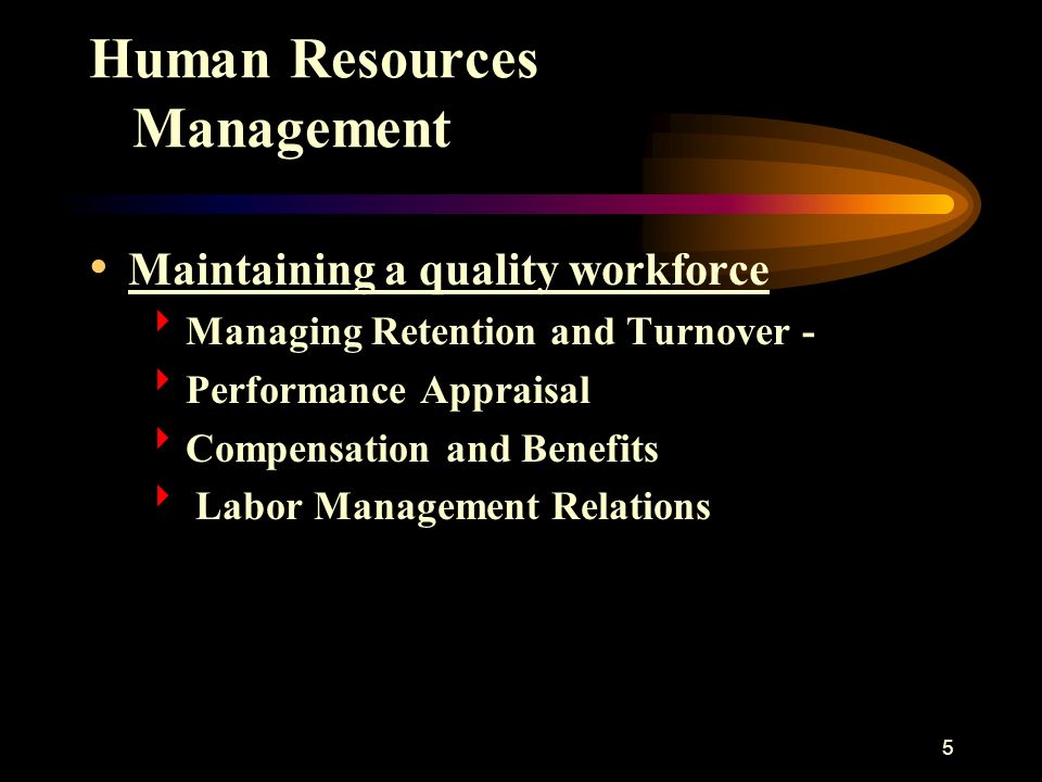 5 Human Resources Management Maintaining a quality workforce  Managing Retention and Turnover -  Performance Appraisal  Compensation and Benefits  Labor Management Relations