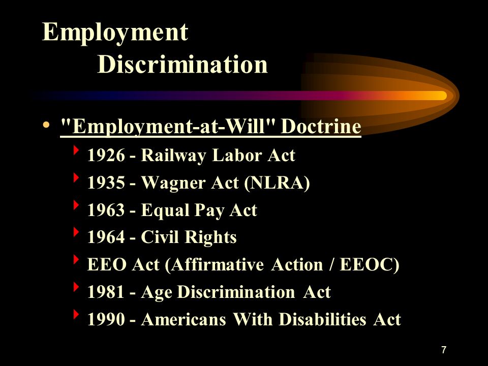 7 Employment Discrimination Employment-at-Will Doctrine  Railway Labor Act  Wagner Act (NLRA)  Equal Pay Act  Civil Rights  EEO Act (Affirmative Action / EEOC)  Age Discrimination Act  Americans With Disabilities Act