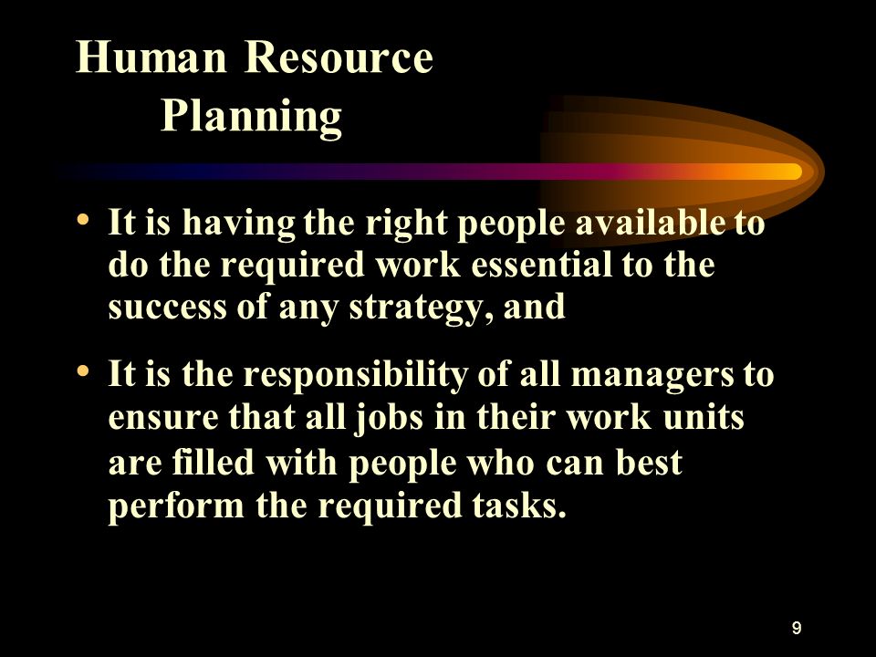 9 Human Resource Planning It is having the right people available to do the required work essential to the success of any strategy, and It is the responsibility of all managers to ensure that all jobs in their work units are filled with people who can best perform the required tasks.