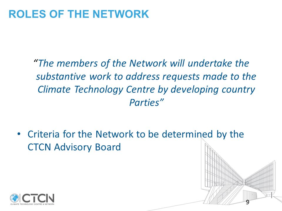 ROLES OF THE NETWORK The members of the Network will undertake the substantive work to address requests made to the Climate Technology Centre by developing country Parties Criteria for the Network to be determined by the CTCN Advisory Board 9