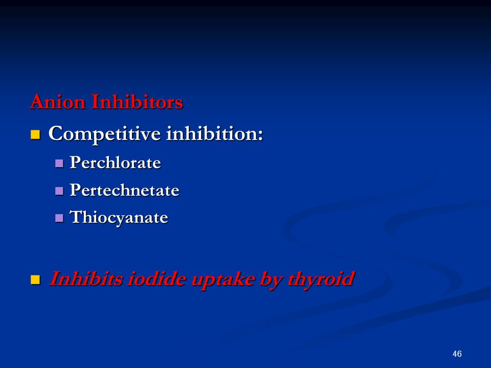 46 Anion Inhibitors Competitive inhibition: Competitive inhibition: Perchlorate Perchlorate Pertechnetate Pertechnetate Thiocyanate Thiocyanate Inhibits iodide uptake by thyroid Inhibits iodide uptake by thyroid