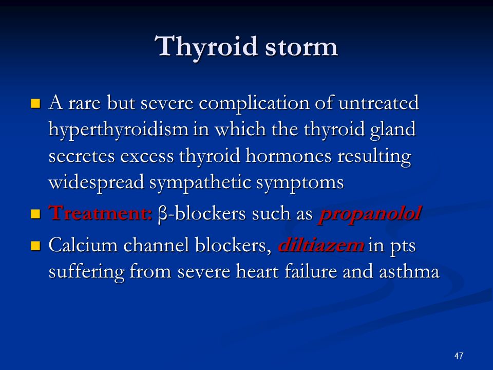 Thyroid storm A rare but severe complication of untreated hyperthyroidism in which the thyroid gland secretes excess thyroid hormones resulting widespread sympathetic symptoms A rare but severe complication of untreated hyperthyroidism in which the thyroid gland secretes excess thyroid hormones resulting widespread sympathetic symptoms Treatment: β-blockers such as propanolol Treatment: β-blockers such as propanolol Calcium channel blockers, diltiazem in pts suffering from severe heart failure and asthma Calcium channel blockers, diltiazem in pts suffering from severe heart failure and asthma 47