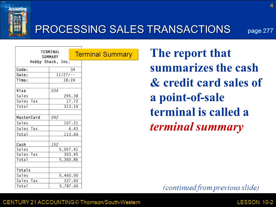 CENTURY 21 ACCOUNTING © Thomson/South-Western 4 LESSON 10-2 PROCESSING SALES TRANSACTIONS page 277 Terminal Summary (continued from previous slide) The report that summarizes the cash & credit card sales of a point-of-sale terminal is called a terminal summary