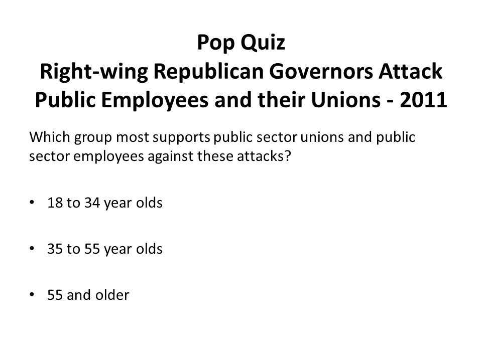 Pop Quiz Right-wing Republican Governors Attack Public Employees and their Unions Which group most supports public sector unions and public sector employees against these attacks.