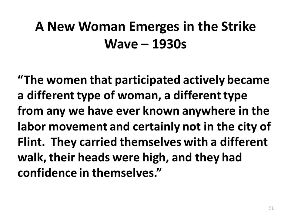 A New Woman Emerges in the Strike Wave – 1930s The women that participated actively became a different type of woman, a different type from any we have ever known anywhere in the labor movement and certainly not in the city of Flint.