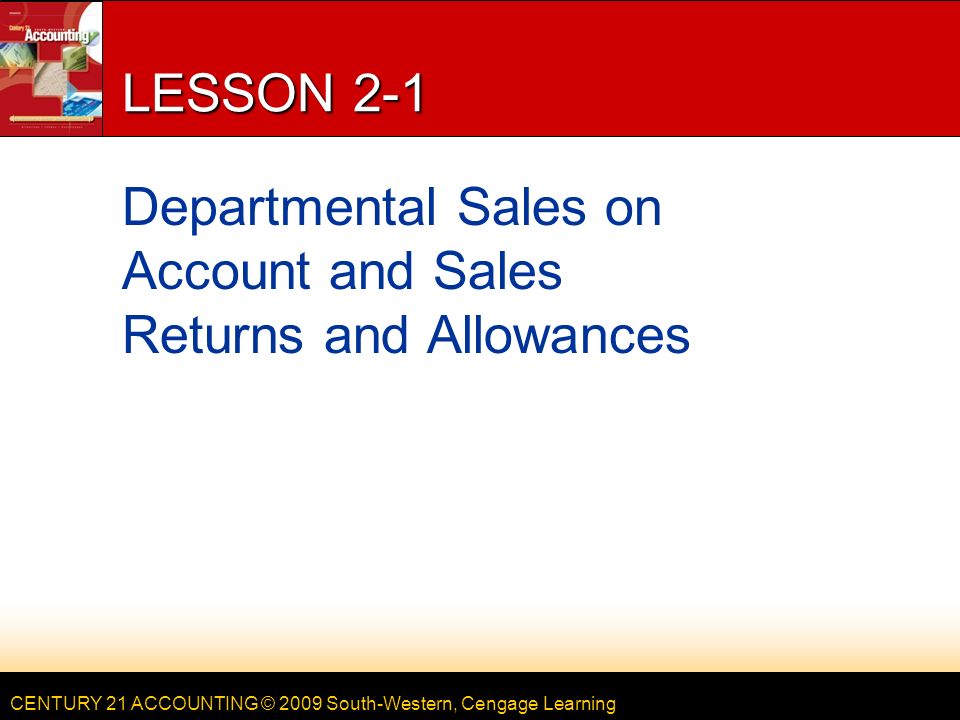 CENTURY 21 ACCOUNTING © 2009 South-Western, Cengage Learning LESSON 2-1 Departmental Sales on Account and Sales Returns and Allowances